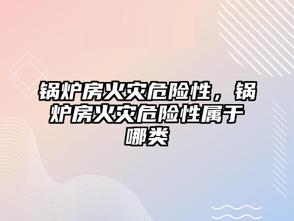 鍋爐房火災(zāi)危險性，鍋爐房火災(zāi)危險性屬于哪類