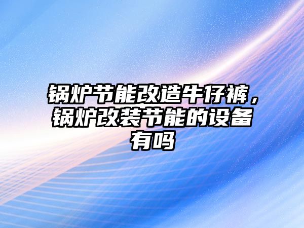 鍋爐節(jié)能改造牛仔褲，鍋爐改裝節(jié)能的設(shè)備有嗎