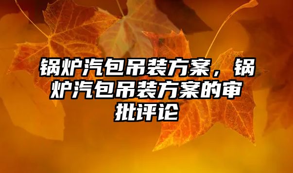 鍋爐汽包吊裝方案，鍋爐汽包吊裝方案的審批評(píng)論