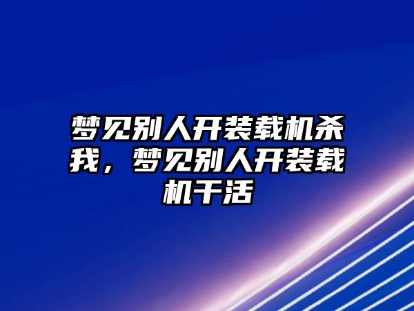 夢(mèng)見別人開裝載機(jī)殺我，夢(mèng)見別人開裝載機(jī)干活