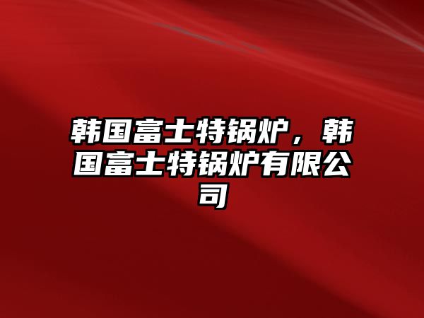 韓國富士特鍋爐，韓國富士特鍋爐有限公司