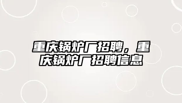 重慶鍋爐廠招聘，重慶鍋爐廠招聘信息