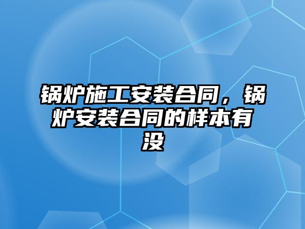 鍋爐施工安裝合同，鍋爐安裝合同的樣本有沒