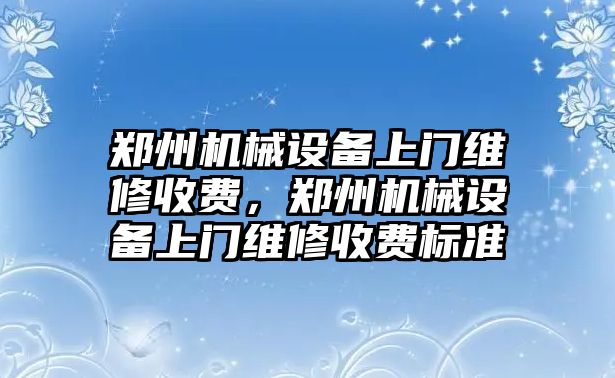 鄭州機械設(shè)備上門維修收費，鄭州機械設(shè)備上門維修收費標準