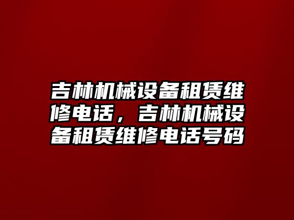 吉林機(jī)械設(shè)備租賃維修電話，吉林機(jī)械設(shè)備租賃維修電話號碼