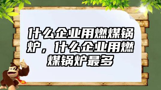 什么企業(yè)用燃煤鍋爐，什么企業(yè)用燃煤鍋爐最多