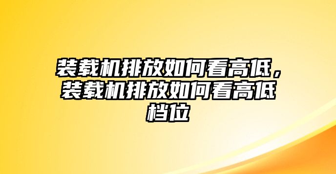 裝載機(jī)排放如何看高低，裝載機(jī)排放如何看高低檔位