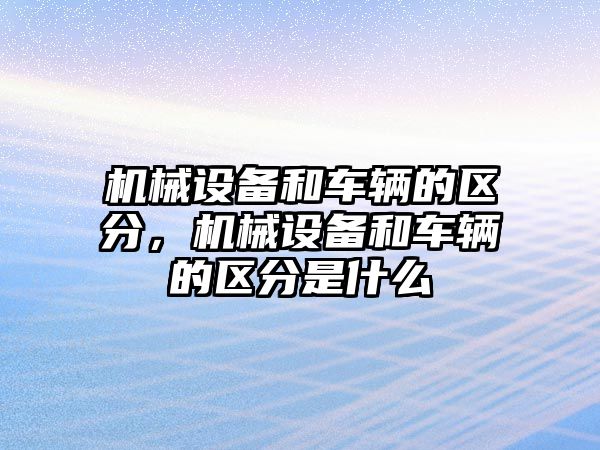 機(jī)械設(shè)備和車輛的區(qū)分，機(jī)械設(shè)備和車輛的區(qū)分是什么