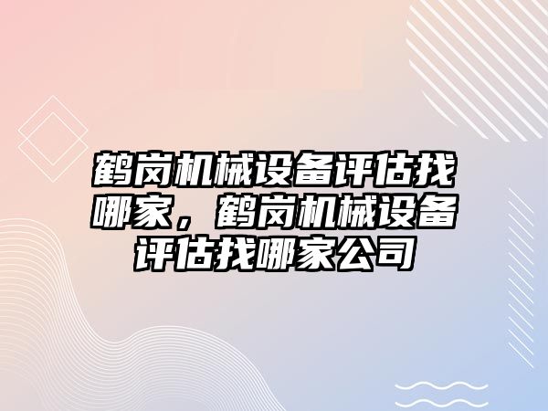 鶴崗機械設(shè)備評估找哪家，鶴崗機械設(shè)備評估找哪家公司