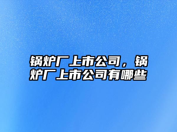 鍋爐廠上市公司，鍋爐廠上市公司有哪些