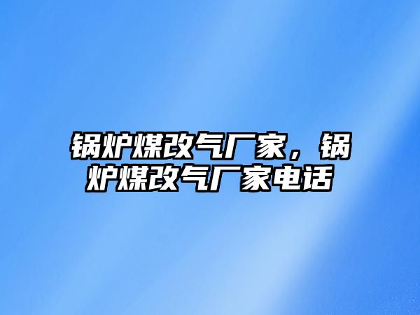 鍋爐煤改氣廠家，鍋爐煤改氣廠家電話