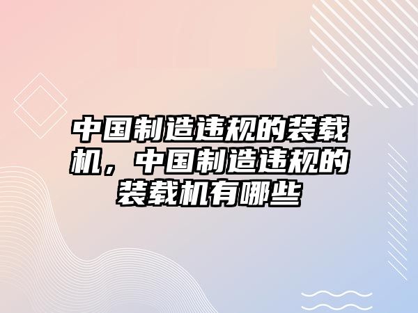 中國制造違規(guī)的裝載機，中國制造違規(guī)的裝載機有哪些