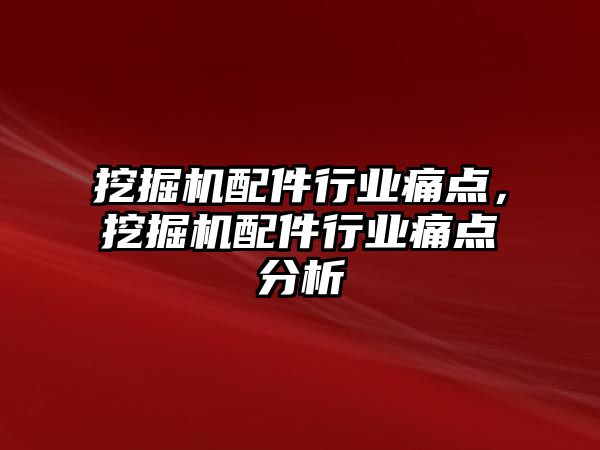 挖掘機配件行業(yè)痛點，挖掘機配件行業(yè)痛點分析