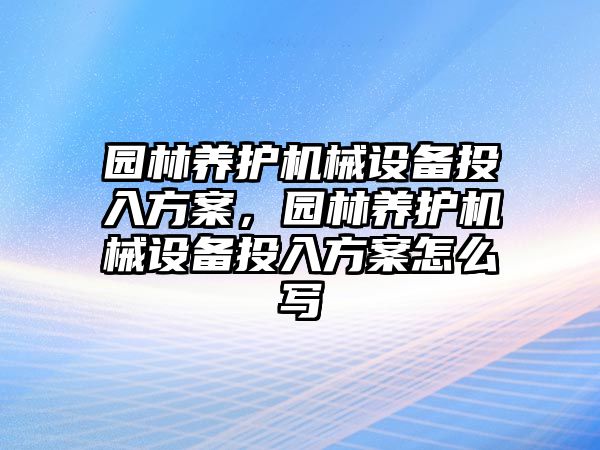 園林養(yǎng)護(hù)機(jī)械設(shè)備投入方案，園林養(yǎng)護(hù)機(jī)械設(shè)備投入方案怎么寫