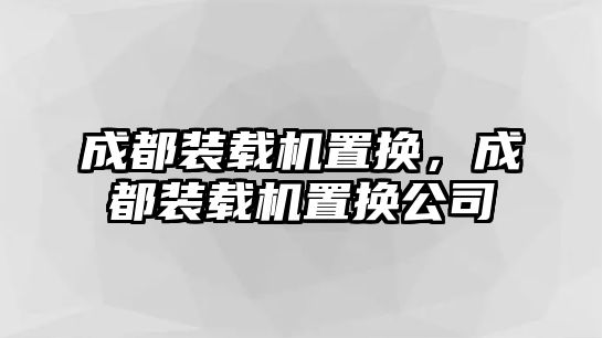 成都裝載機置換，成都裝載機置換公司