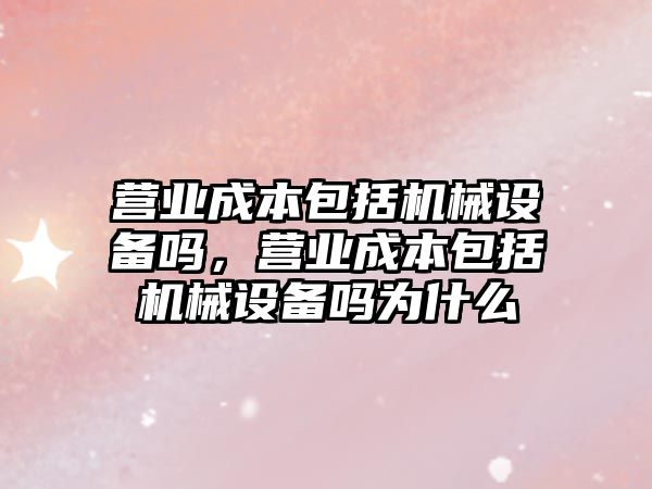 營業(yè)成本包括機械設(shè)備嗎，營業(yè)成本包括機械設(shè)備嗎為什么