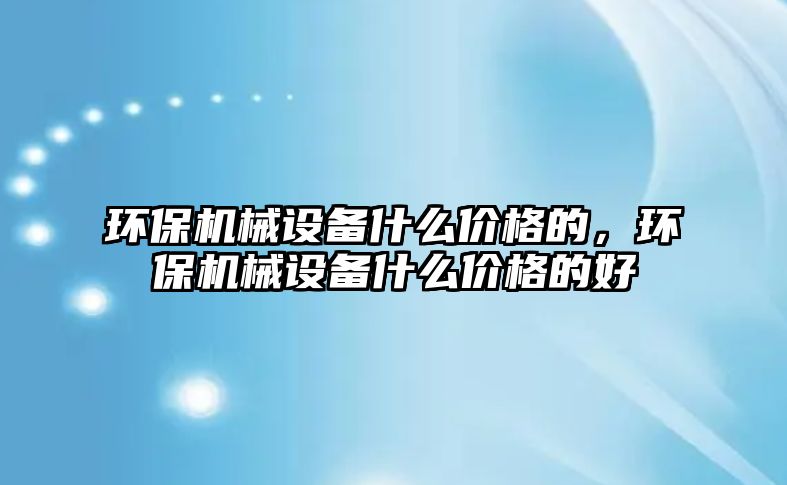 環(huán)保機械設備什么價格的，環(huán)保機械設備什么價格的好