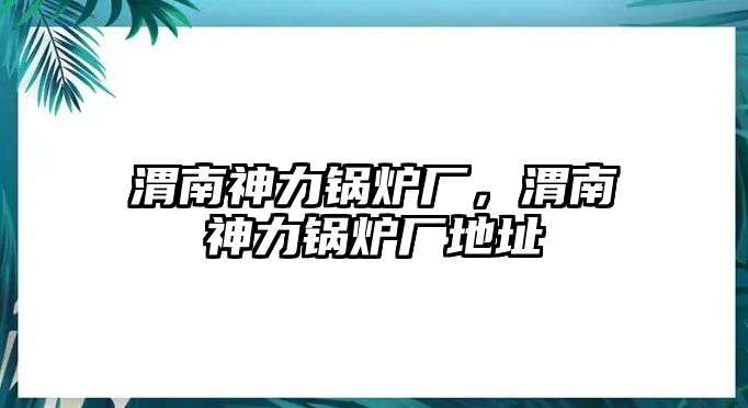 渭南神力鍋爐廠，渭南神力鍋爐廠地址