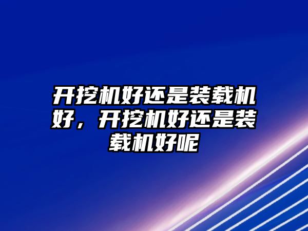 開挖機(jī)好還是裝載機(jī)好，開挖機(jī)好還是裝載機(jī)好呢