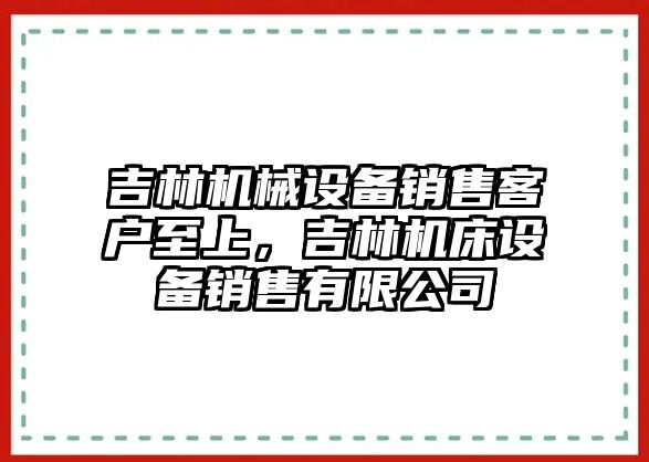 吉林機械設備銷售客戶至上，吉林機床設備銷售有限公司