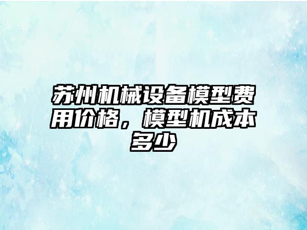 蘇州機械設備模型費用價格，模型機成本多少