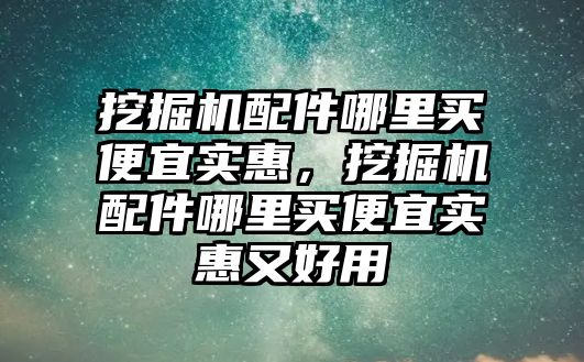 挖掘機配件哪里買便宜實惠，挖掘機配件哪里買便宜實惠又好用