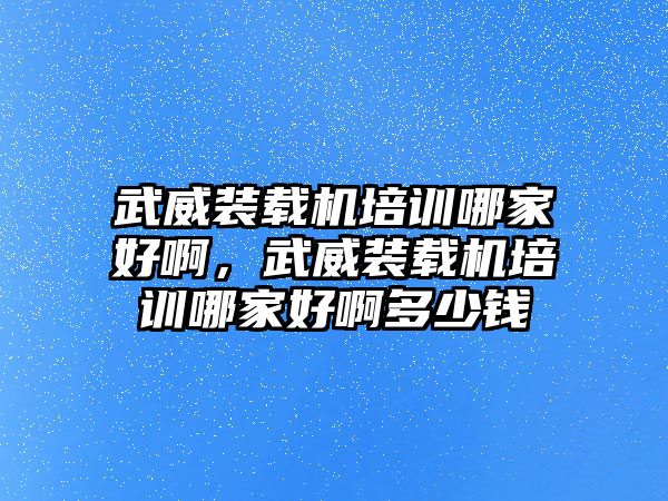 武威裝載機(jī)培訓(xùn)哪家好啊，武威裝載機(jī)培訓(xùn)哪家好啊多少錢(qián)