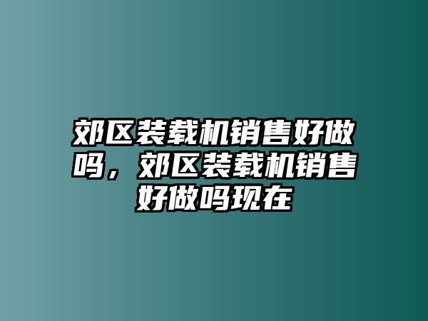 郊區(qū)裝載機銷售好做嗎，郊區(qū)裝載機銷售好做嗎現(xiàn)在