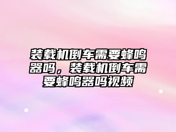 裝載機倒車需要蜂鳴器嗎，裝載機倒車需要蜂鳴器嗎視頻