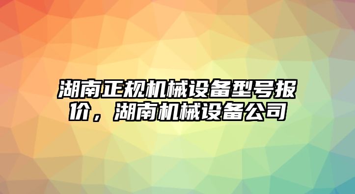 湖南正規(guī)機(jī)械設(shè)備型號報價，湖南機(jī)械設(shè)備公司