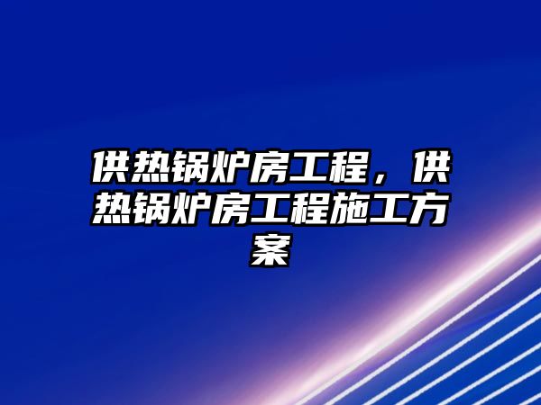 供熱鍋爐房工程，供熱鍋爐房工程施工方案