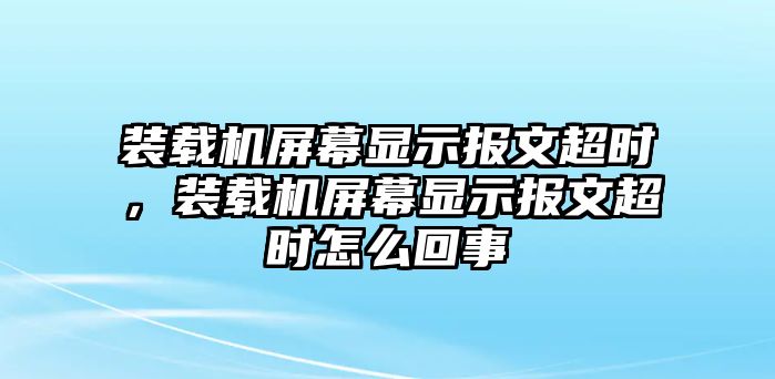 裝載機(jī)屏幕顯示報文超時，裝載機(jī)屏幕顯示報文超時怎么回事