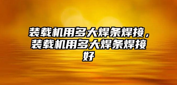 裝載機用多大焊條焊接，裝載機用多大焊條焊接好