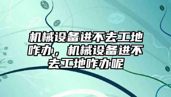 機械設(shè)備進不去工地咋辦，機械設(shè)備進不去工地咋辦呢