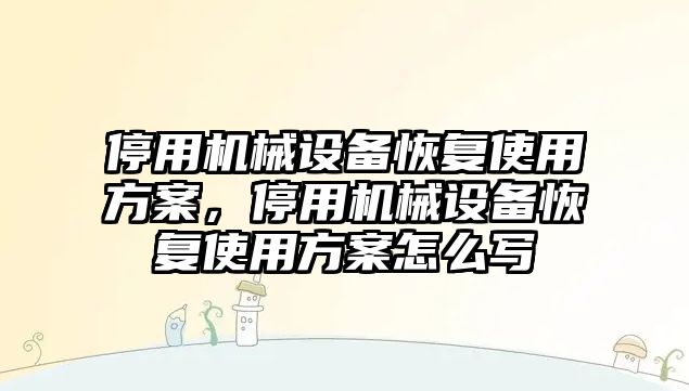 停用機械設(shè)備恢復(fù)使用方案，停用機械設(shè)備恢復(fù)使用方案怎么寫