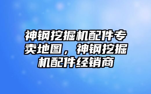 神鋼挖掘機(jī)配件專賣地圖，神鋼挖掘機(jī)配件經(jīng)銷商