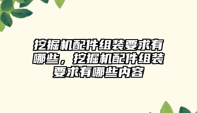 挖掘機配件組裝要求有哪些，挖掘機配件組裝要求有哪些內容