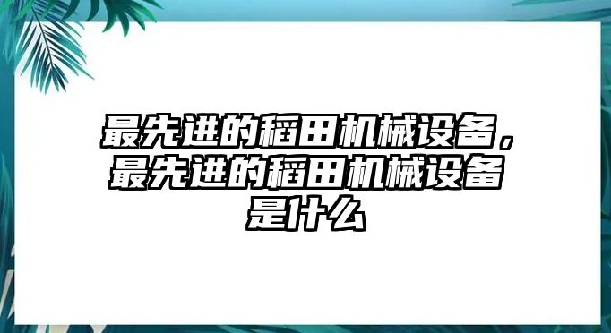 最先進的稻田機械設備，最先進的稻田機械設備是什么