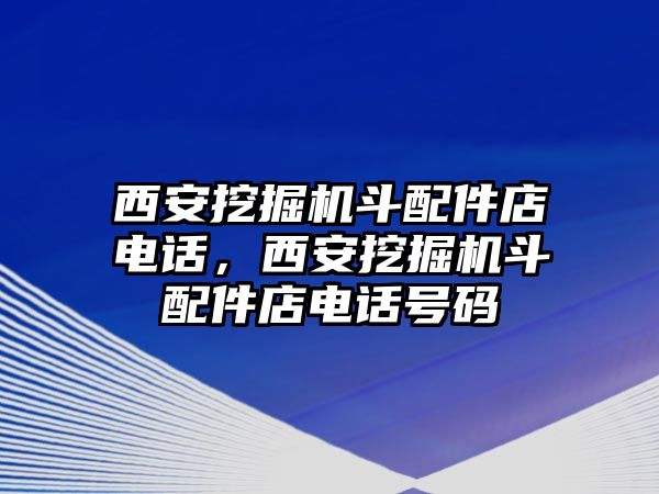 西安挖掘機斗配件店電話，西安挖掘機斗配件店電話號碼