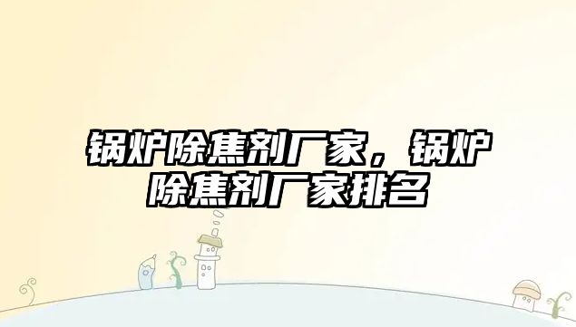 鍋爐除焦劑廠家，鍋爐除焦劑廠家排名