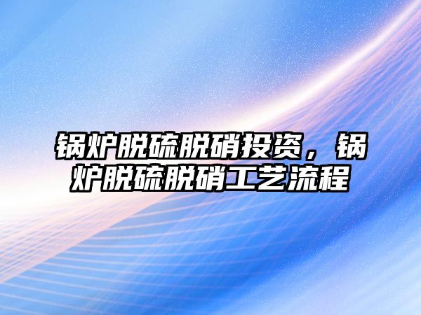 鍋爐脫硫脫硝投資，鍋爐脫硫脫硝工藝流程