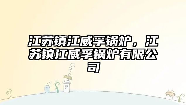 江蘇鎮(zhèn)江威孚鍋爐，江蘇鎮(zhèn)江威孚鍋爐有限公司