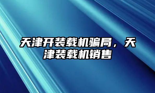 天津開裝載機(jī)騙局，天津裝載機(jī)銷售