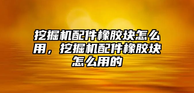 挖掘機配件橡膠塊怎么用，挖掘機配件橡膠塊怎么用的