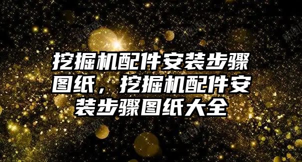 挖掘機配件安裝步驟圖紙，挖掘機配件安裝步驟圖紙大全