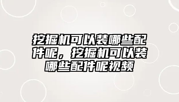 挖掘機(jī)可以裝哪些配件呢，挖掘機(jī)可以裝哪些配件呢視頻