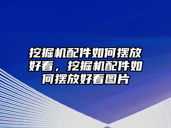 挖掘機(jī)配件如何擺放好看，挖掘機(jī)配件如何擺放好看圖片