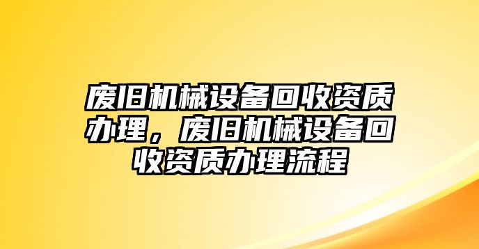 廢舊機(jī)械設(shè)備回收資質(zhì)辦理，廢舊機(jī)械設(shè)備回收資質(zhì)辦理流程