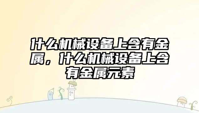 什么機(jī)械設(shè)備上含有金屬，什么機(jī)械設(shè)備上含有金屬元素