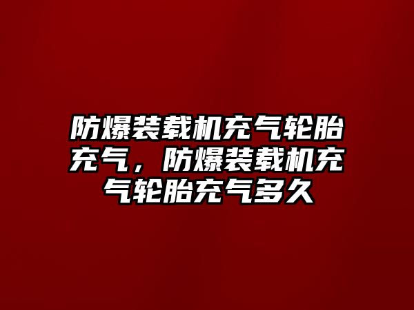 防爆裝載機充氣輪胎充氣，防爆裝載機充氣輪胎充氣多久